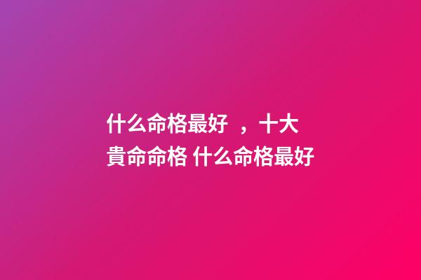 什么命格最好，十大貴命命格 什么命格最好